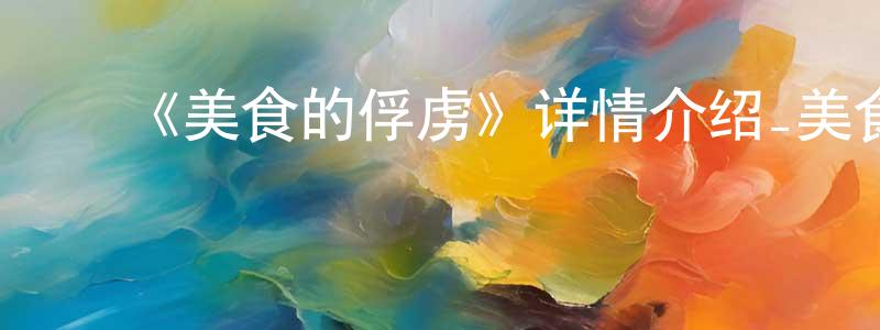 ﻿蔡显荣发布﻿《美食的俘虏》详情介绍_美食的俘虏已完结在线观看_美食的俘虏迅雷下载_日漫